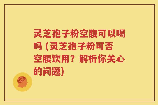 灵芝孢子粉空腹可以喝吗 (灵芝孢子粉可否空腹饮用？解析你关心的问题)