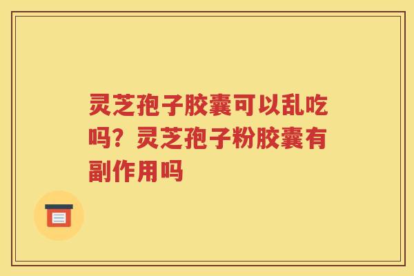 灵芝孢子胶囊可以乱吃吗？灵芝孢子粉胶囊有副作用吗
