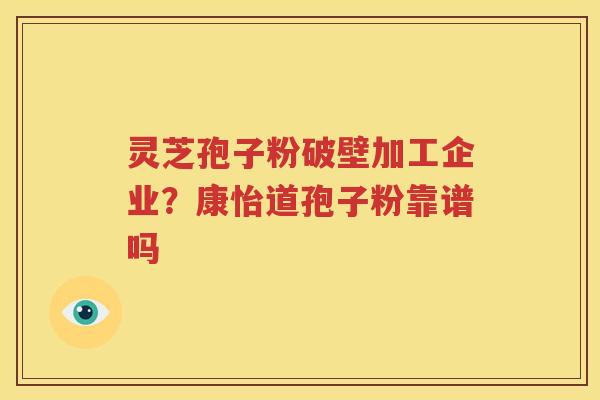 灵芝孢子粉破壁加工企业？康怡道孢子粉靠谱吗