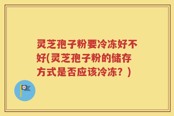 灵芝孢子粉要冷冻好不好(灵芝孢子粉的储存方式是否应该冷冻？)