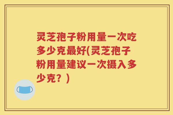 灵芝孢子粉用量一次吃多少克最好(灵芝孢子粉用量建议一次摄入多少克？)