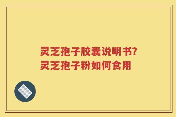 灵芝孢子胶囊说明书？灵芝孢子粉如何食用