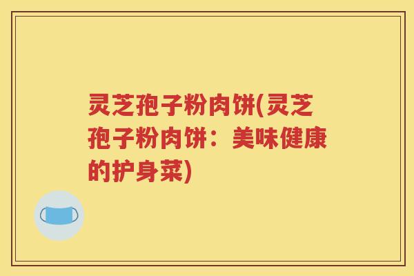 灵芝孢子粉肉饼(灵芝孢子粉肉饼：美味健康的护身菜)