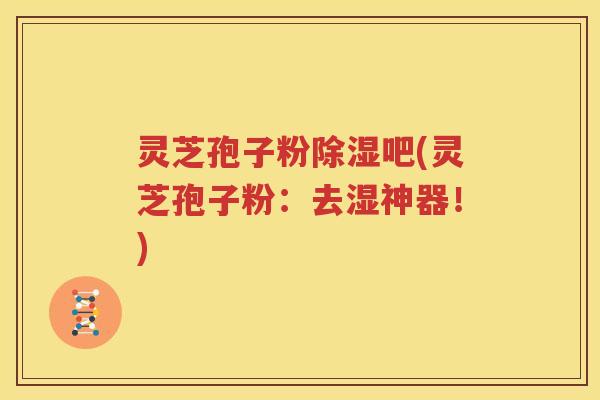 灵芝孢子粉除湿吧(灵芝孢子粉：去湿神器！)