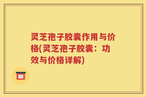 灵芝孢子胶囊作用与价格(灵芝孢子胶囊：功效与价格详解)