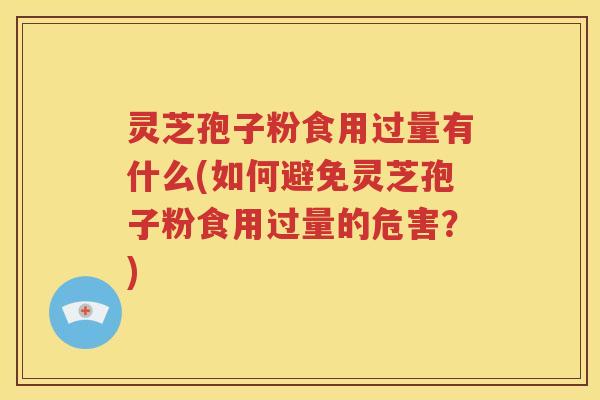灵芝孢子粉食用过量有什么(如何避免灵芝孢子粉食用过量的危害？)