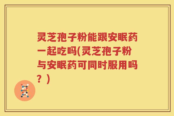 灵芝孢子粉能跟安眠药一起吃吗(灵芝孢子粉与安眠药可同时服用吗？)