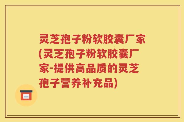 灵芝孢子粉软胶囊厂家(灵芝孢子粉软胶囊厂家-提供高品质的灵芝孢子营养补充品)
