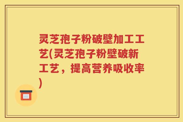 灵芝孢子粉破壁加工工艺(灵芝孢子粉壁破新工艺，提高营养吸收率)
