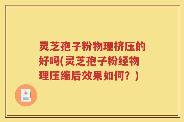 灵芝孢子粉物理挤压的好吗(灵芝孢子粉经物理压缩后效果如何？)