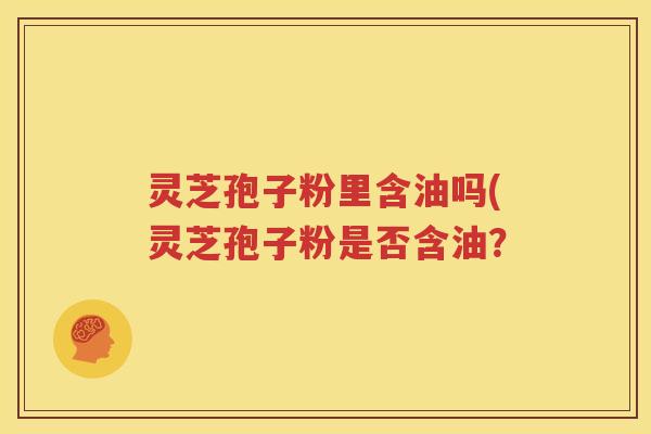 灵芝孢子粉里含油吗(灵芝孢子粉是否含油？
