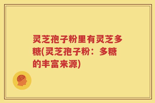 灵芝孢子粉里有灵芝多糖(灵芝孢子粉：多糖的丰富来源)