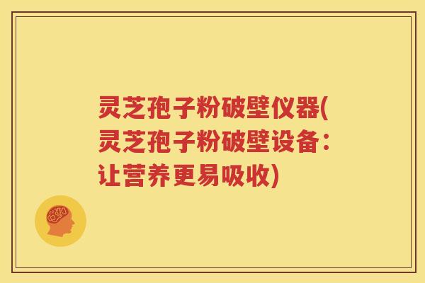 灵芝孢子粉破壁仪器(灵芝孢子粉破壁设备：让营养更易吸收)