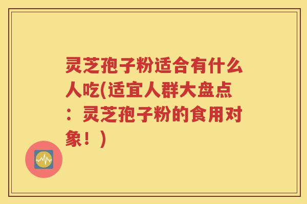 灵芝孢子粉适合有什么人吃(适宜人群大盘点：灵芝孢子粉的食用对象！)
