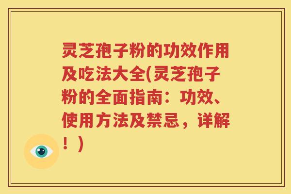 灵芝孢子粉的功效作用及吃法大全(灵芝孢子粉的全面指南：功效、使用方法及禁忌，详解！)