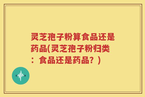 灵芝孢子粉算食品还是药品(灵芝孢子粉归类：食品还是药品？)