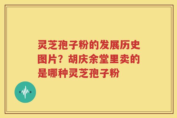 灵芝孢子粉的发展历史图片？胡庆余堂里卖的是哪种灵芝孢子粉