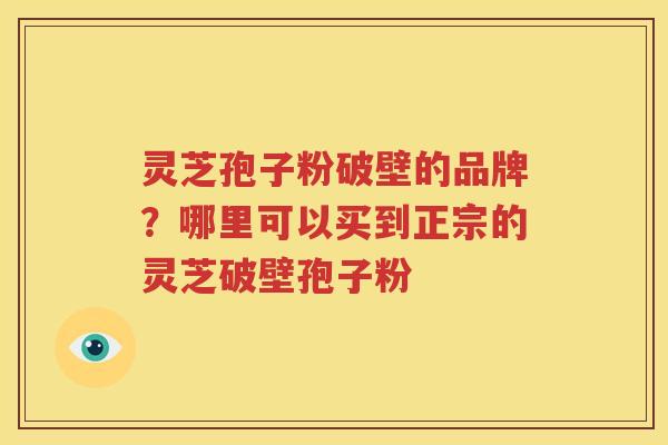 灵芝孢子粉破壁的品牌？哪里可以买到正宗的灵芝破壁孢子粉