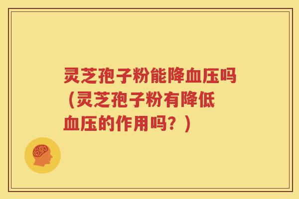 灵芝孢子粉能降血压吗 (灵芝孢子粉有降低血压的作用吗？)