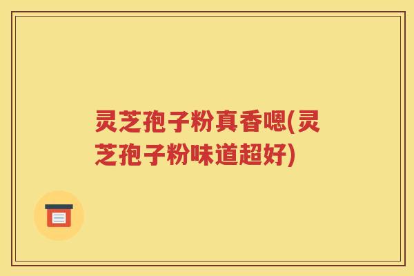 灵芝孢子粉真香嗯(灵芝孢子粉味道超好)