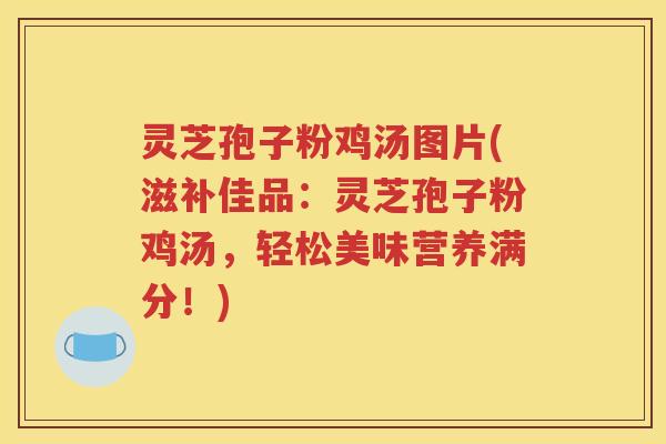 灵芝孢子粉鸡汤图片(滋补佳品：灵芝孢子粉鸡汤，轻松美味营养满分！)