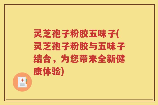 灵芝孢子粉胶五味子(灵芝孢子粉胶与五味子结合，为您带来全新健康体验)