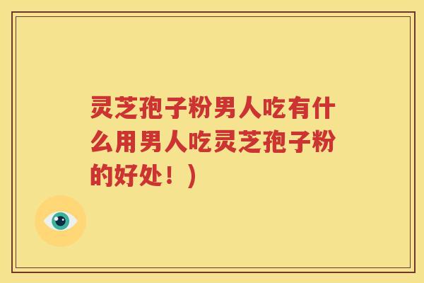 灵芝孢子粉男人吃有什么用男人吃灵芝孢子粉的好处！)