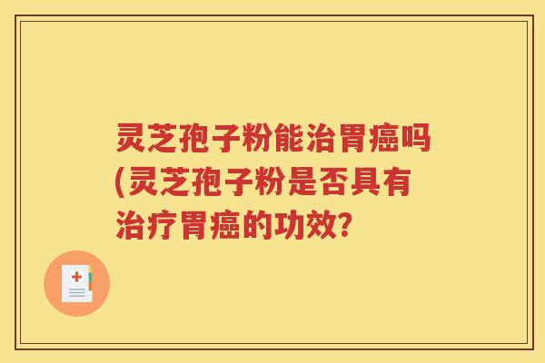 灵芝孢子粉能治胃癌吗(灵芝孢子粉是否具有治疗胃癌的功效？