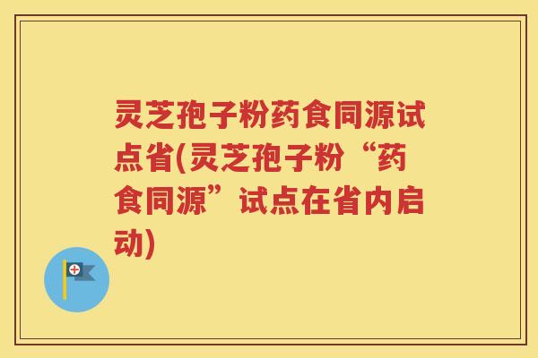 灵芝孢子粉药食同源试点省(灵芝孢子粉“药食同源”试点在省内启动)