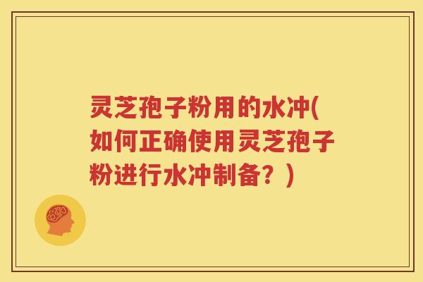 灵芝孢子粉用的水冲(如何正确使用灵芝孢子粉进行水冲制备？)