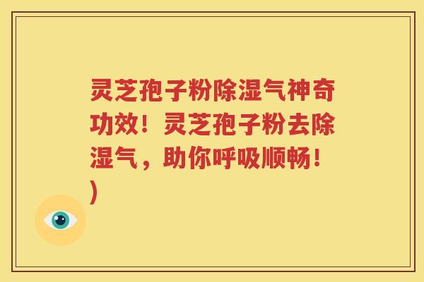 灵芝孢子粉除湿气神奇功效！灵芝孢子粉去除湿气，助你呼吸顺畅！)
