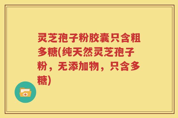 灵芝孢子粉胶囊只含粗多糖(纯天然灵芝孢子粉，无添加物，只含多糖)