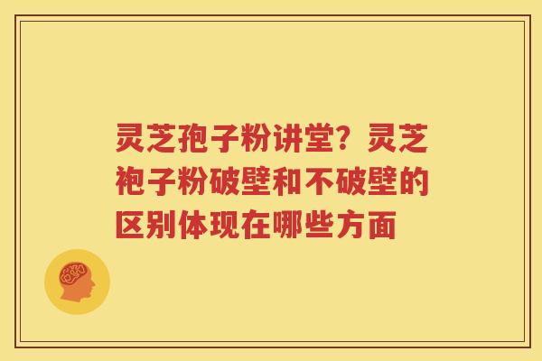 灵芝孢子粉讲堂？灵芝袍子粉破壁和不破壁的区别体现在哪些方面