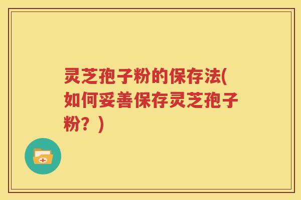 灵芝孢子粉的保存法(如何妥善保存灵芝孢子粉？)