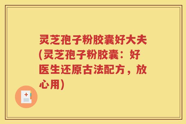 灵芝孢子粉胶囊好大夫(灵芝孢子粉胶囊：好医生还原古法配方，放心用)