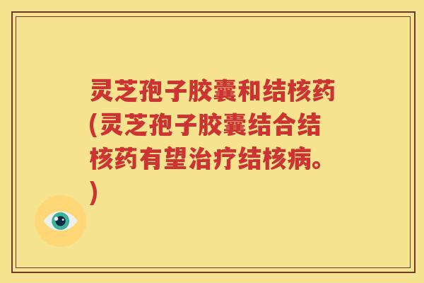 灵芝孢子胶囊和结核药(灵芝孢子胶囊结合结核药有望治疗结核病。)