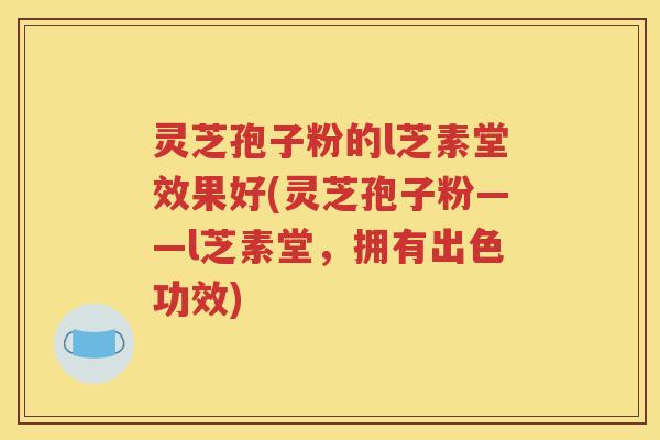 灵芝孢子粉的l芝素堂效果好(灵芝孢子粉——l芝素堂，拥有出色功效)