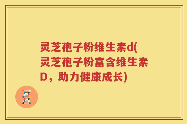 灵芝孢子粉维生素d(灵芝孢子粉富含维生素D，助力健康成长)