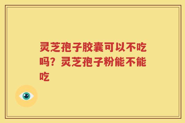 灵芝孢子胶囊可以不吃吗？灵芝孢子粉能不能吃