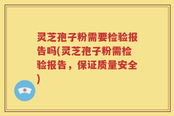 灵芝孢子粉需要检验报告吗(灵芝孢子粉需检验报告，保证质量安全)
