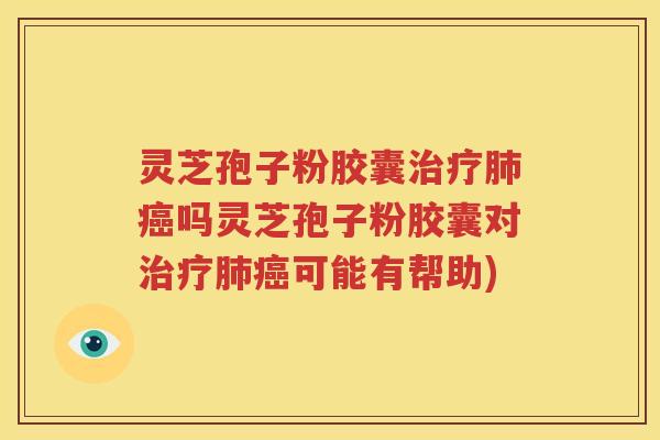 灵芝孢子粉胶囊治疗肺癌吗灵芝孢子粉胶囊对治疗肺癌可能有帮助)