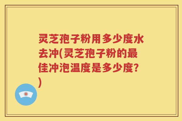 灵芝孢子粉用多少度水去冲(灵芝孢子粉的最佳冲泡温度是多少度？)