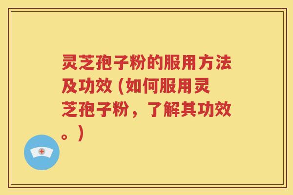 灵芝孢子粉的服用方法及功效 (如何服用灵芝孢子粉，了解其功效。)