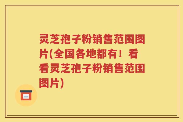 灵芝孢子粉销售范围图片(全国各地都有！看看灵芝孢子粉销售范围图片)