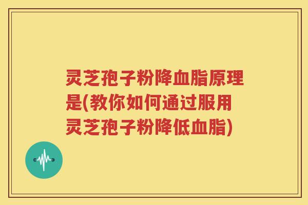 灵芝孢子粉降血脂原理是(教你如何通过服用灵芝孢子粉降低血脂)