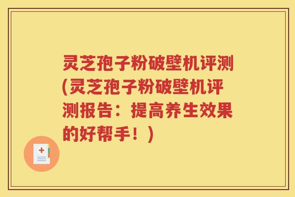 灵芝孢子粉破壁机评测(灵芝孢子粉破壁机评测报告：提高养生效果的好帮手！)