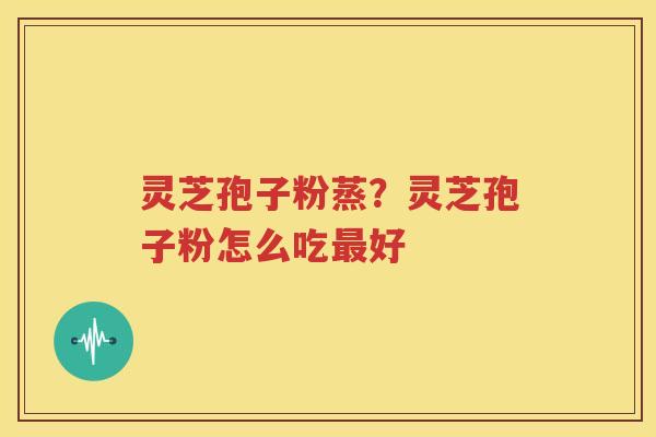 灵芝孢子粉蒸？灵芝孢子粉怎么吃最好