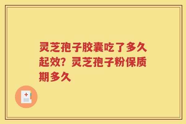 灵芝孢子胶囊吃了多久起效？灵芝孢子粉保质期多久