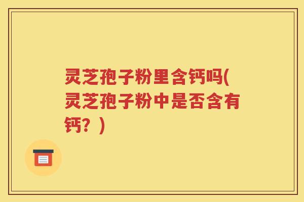 灵芝孢子粉里含钙吗(灵芝孢子粉中是否含有钙？)