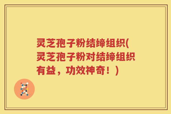 灵芝孢子粉结缔组织(灵芝孢子粉对结缔组织有益，功效神奇！)